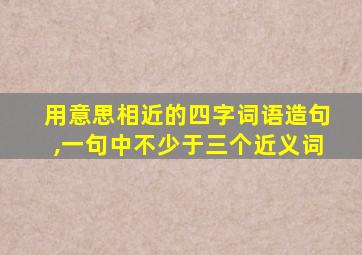 用意思相近的四字词语造句,一句中不少于三个近义词