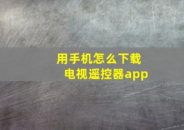 用手机怎么下载电视遥控器app