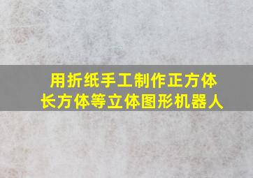 用折纸手工制作正方体长方体等立体图形机器人