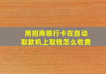 用招商银行卡在自动取款机上取钱怎么收费