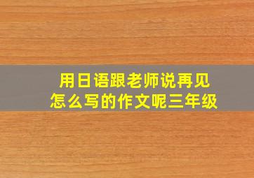 用日语跟老师说再见怎么写的作文呢三年级