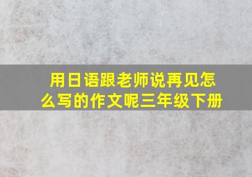 用日语跟老师说再见怎么写的作文呢三年级下册