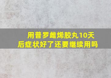 用普罗雌烯胶丸10天后症状好了还要继续用吗