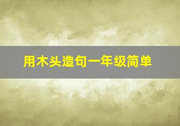 用木头造句一年级简单