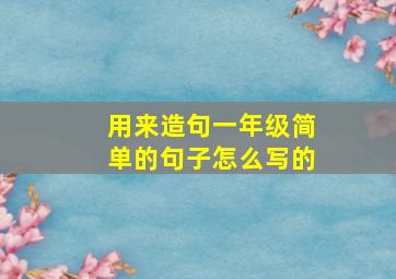 用来造句一年级简单的句子怎么写的