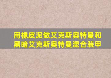 用橡皮泥做艾克斯奥特曼和黑暗艾克斯奥特曼混合装甲