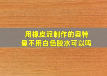 用橡皮泥制作的奥特曼不用白色胶水可以吗