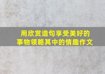 用欣赏造句享受美好的事物领略其中的情趣作文