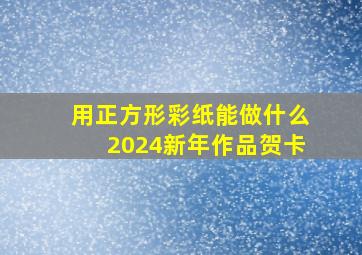 用正方形彩纸能做什么2024新年作品贺卡