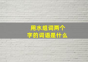 用水组词两个字的词语是什么