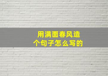 用满面春风造个句子怎么写的