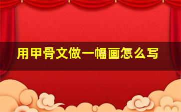 用甲骨文做一幅画怎么写