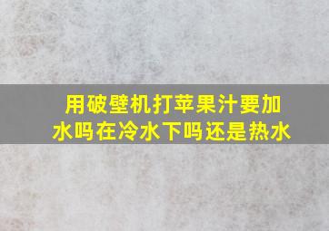 用破壁机打苹果汁要加水吗在冷水下吗还是热水