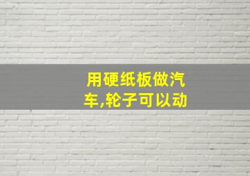 用硬纸板做汽车,轮子可以动