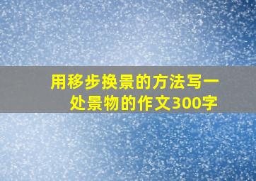 用移步换景的方法写一处景物的作文300字