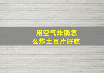 用空气炸锅怎么炸土豆片好吃