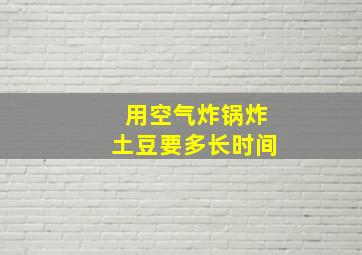 用空气炸锅炸土豆要多长时间