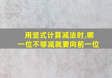 用竖式计算减法时,哪一位不够减就要向前一位