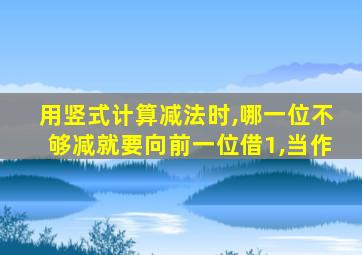 用竖式计算减法时,哪一位不够减就要向前一位借1,当作