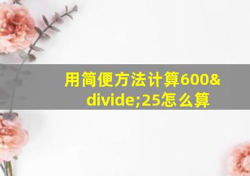 用简便方法计算600÷25怎么算