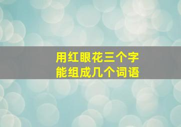 用红眼花三个字能组成几个词语