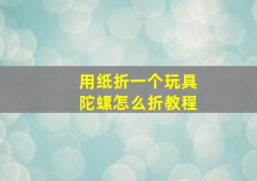 用纸折一个玩具陀螺怎么折教程