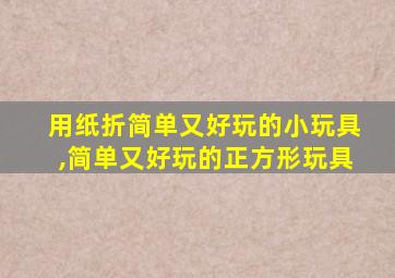 用纸折简单又好玩的小玩具,简单又好玩的正方形玩具