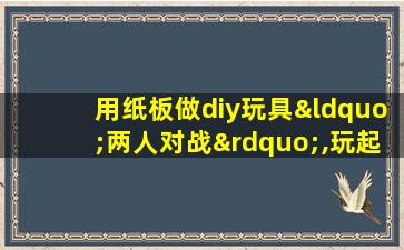 用纸板做diy玩具“两人对战”,玩起来非常有趣!