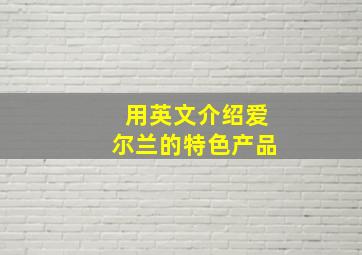 用英文介绍爱尔兰的特色产品