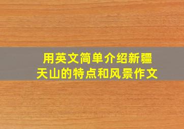 用英文简单介绍新疆天山的特点和风景作文