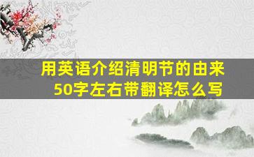 用英语介绍清明节的由来50字左右带翻译怎么写