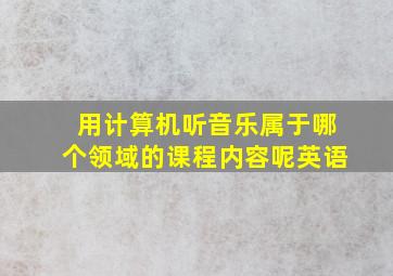 用计算机听音乐属于哪个领域的课程内容呢英语