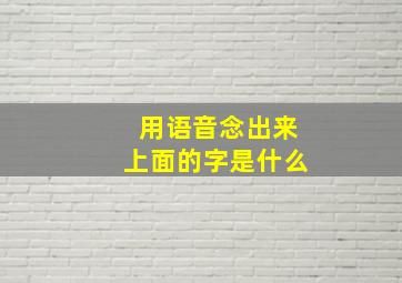 用语音念出来上面的字是什么