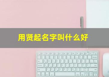 用贤起名字叫什么好