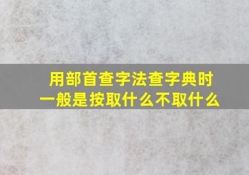 用部首查字法查字典时一般是按取什么不取什么