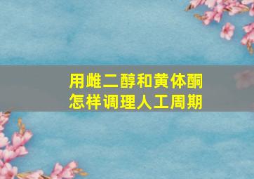 用雌二醇和黄体酮怎样调理人工周期