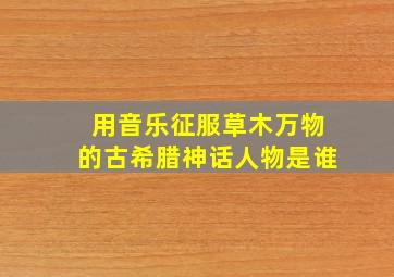 用音乐征服草木万物的古希腊神话人物是谁