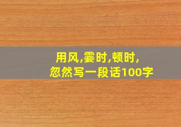 用风,霎时,顿时,忽然写一段话100字