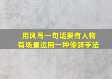 用风写一句话要有人物有场景运用一种修辞手法