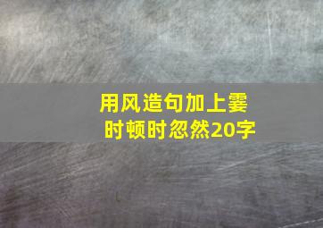 用风造句加上霎时顿时忽然20字