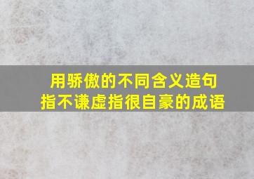 用骄傲的不同含义造句指不谦虚指很自豪的成语