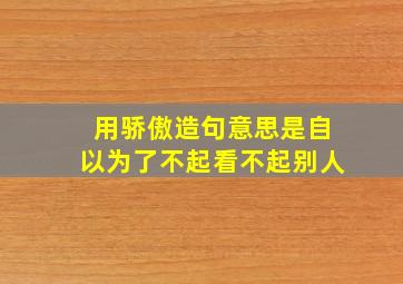 用骄傲造句意思是自以为了不起看不起别人