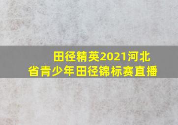 田径精英2021河北省青少年田径锦标赛直播