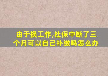 由于换工作,社保中断了三个月可以自己补缴吗怎么办