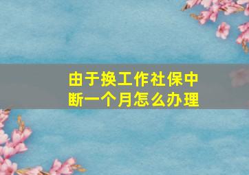 由于换工作社保中断一个月怎么办理