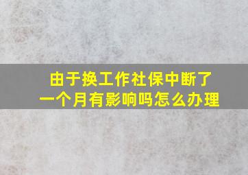 由于换工作社保中断了一个月有影响吗怎么办理