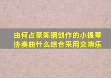 由何占豪陈钢创作的小提琴协奏曲什么综合采用交响乐