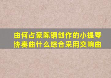 由何占豪陈钢创作的小提琴协奏曲什么综合采用交响曲