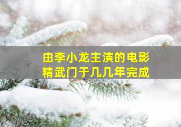 由李小龙主演的电影精武门于几几年完成