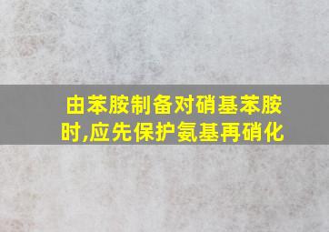 由苯胺制备对硝基苯胺时,应先保护氨基再硝化